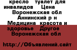 кресло - туалет для инвалидов. › Цена ­ 3 000 - Воронежская обл., Аннинский р-н Медицина, красота и здоровье » Другое   . Воронежская обл.